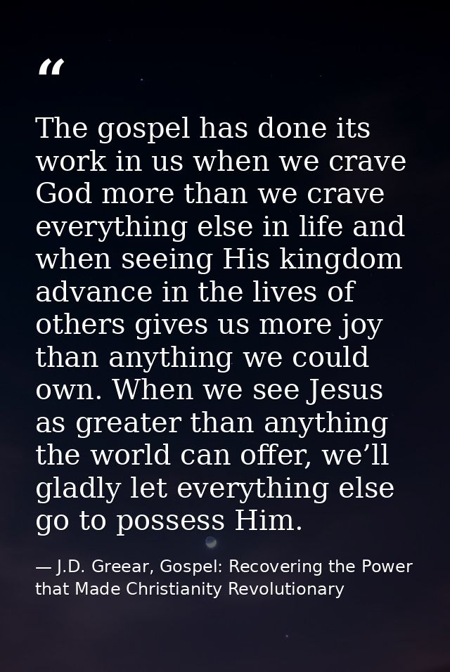 The gospel has done its work in us when we crave God more than we crave everything else in life and when seeing His king — J.D. Greear, Gospel: Recovering the Power that Made Christianity Revolutionary