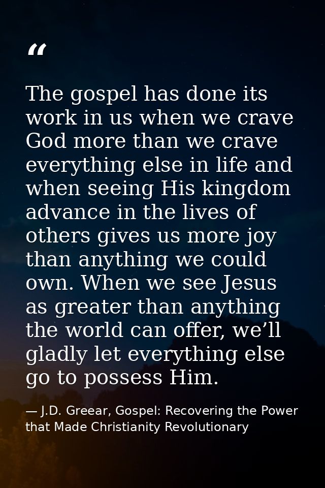 The gospel has done its work in us when we crave God more than we crave everything else in life and when seeing His king — J.D. Greear, Gospel: Recovering the Power that Made Christianity Revolutionary