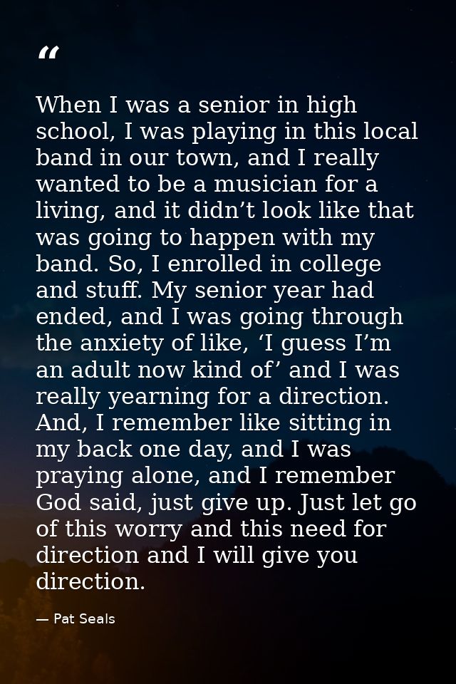 When I was a senior in high school, I was playing in this local band in our town, and I really wanted to be a musician f — Pat Seals