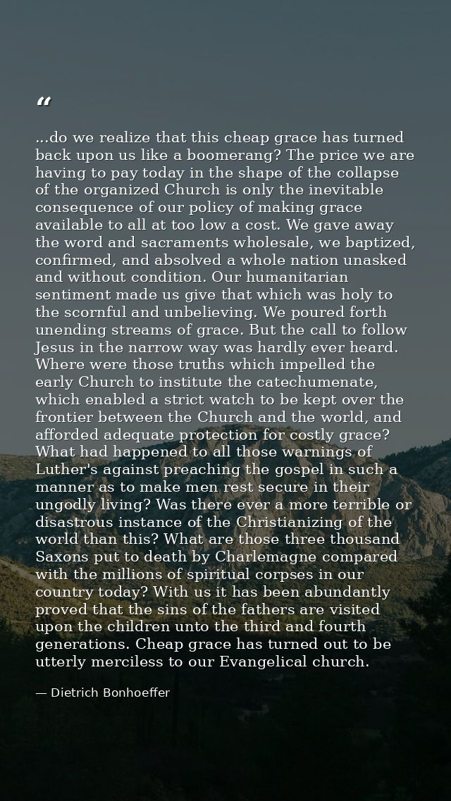 ...do we realize that this cheap grace has turned back upon us like a boomerang? The price we are having to pay today in — Dietrich Bonhoeffer