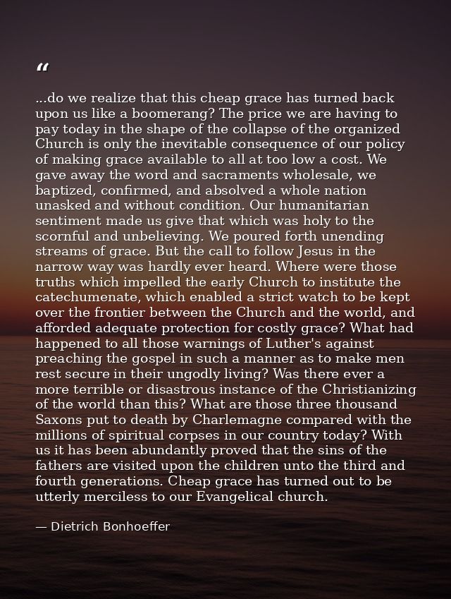 ...do we realize that this cheap grace has turned back upon us like a boomerang? The price we are having to pay today in — Dietrich Bonhoeffer
