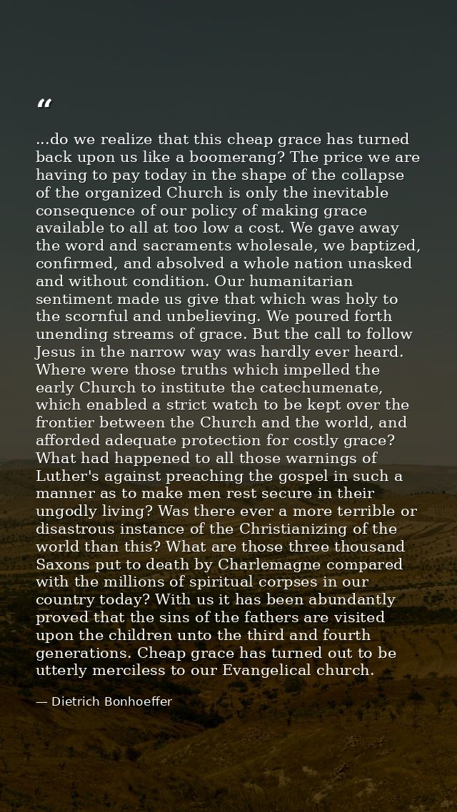 ...do we realize that this cheap grace has turned back upon us like a boomerang? The price we are having to pay today in — Dietrich Bonhoeffer