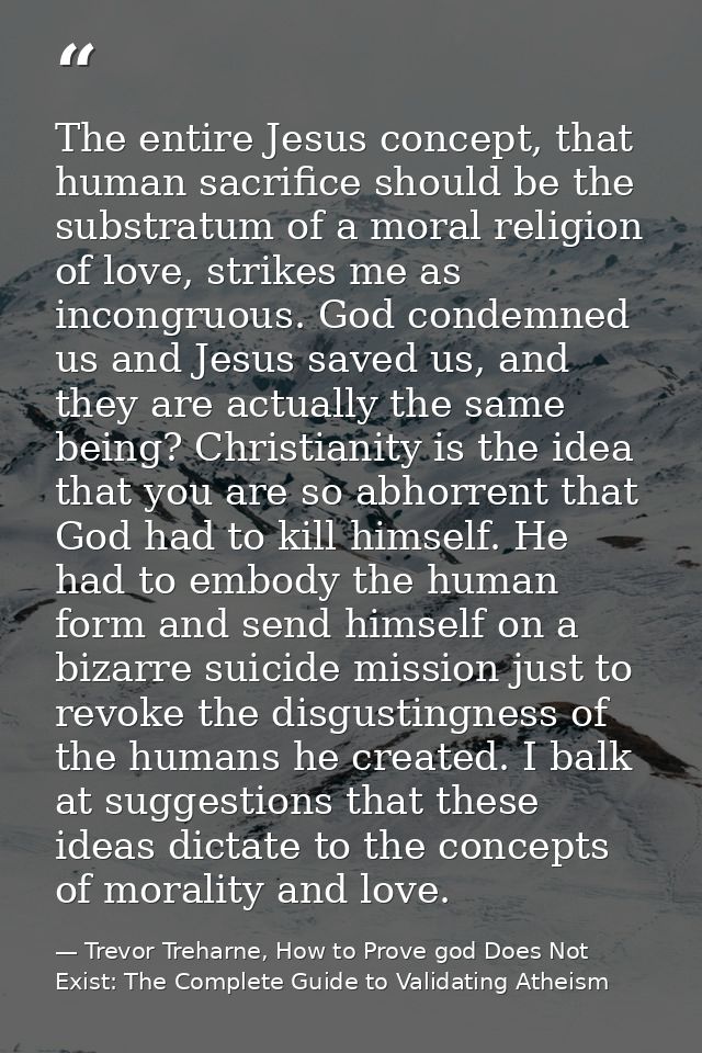 The entire Jesus concept, that human sacrifice should be the substratum of a moral religion of love, strikes me as incon — Trevor Treharne, How to Prove god Does Not Exist: The Complete Guide to Validating Atheism