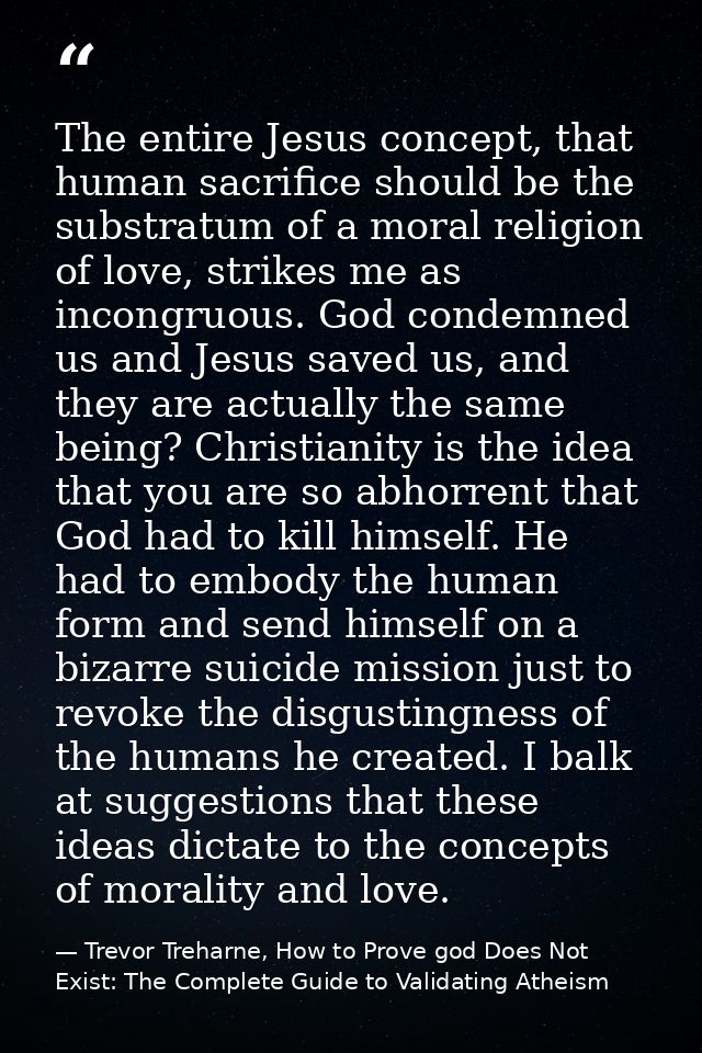The entire Jesus concept, that human sacrifice should be the substratum of a moral religion of love, strikes me as incon — Trevor Treharne, How to Prove god Does Not Exist: The Complete Guide to Validating Atheism