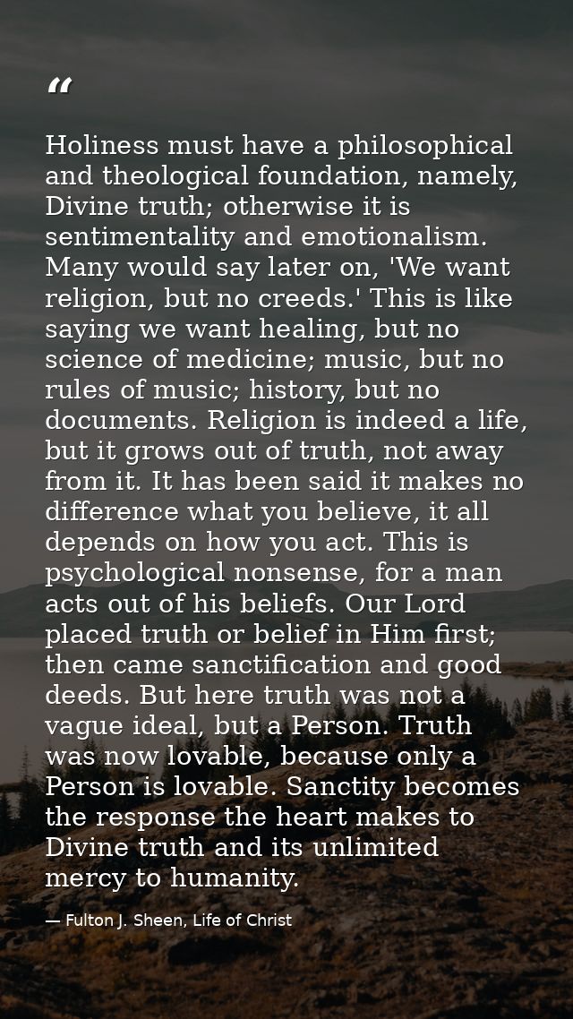Holiness must have a philosophical and theological foundation, namely, Divine truth; otherwise it is sentimentality and  — Fulton J. Sheen, Life of Christ