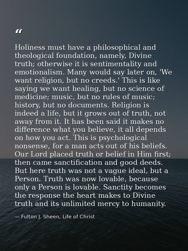 Holiness must have a philosophical and theological foundation, namely, Divine truth; otherwise it is sentimentality and  — Fulton J. Sheen, Life of Christ