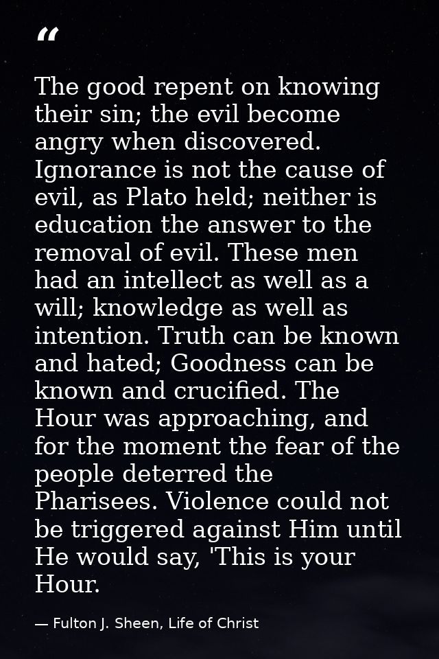 The good repent on knowing their sin; the evil become angry when discovered. Ignorance is not the cause of evil, as Plat — Fulton J. Sheen, Life of Christ