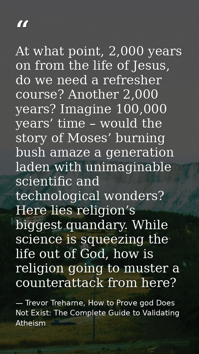 At what point, 2,000 years on from the life of Jesus, do we need a refresher course? Another 2,000 years? Imagine 100,00 — Trevor Treharne, How to Prove god Does Not Exist: The Complete Guide to Validating Atheism