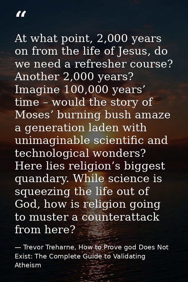 At what point, 2,000 years on from the life of Jesus, do we need a refresher course? Another 2,000 years? Imagine 100,00 — Trevor Treharne, How to Prove god Does Not Exist: The Complete Guide to Validating Atheism
