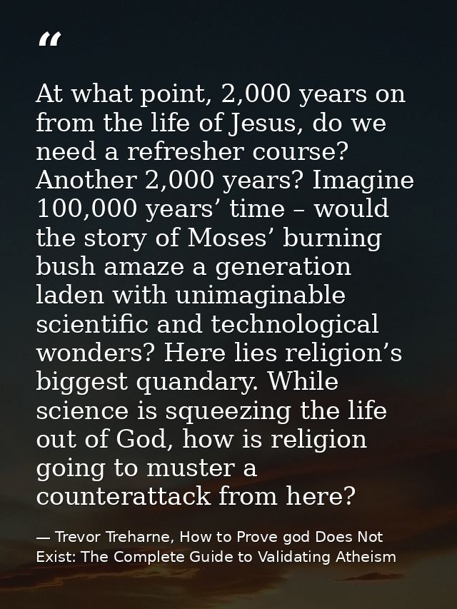 At what point, 2,000 years on from the life of Jesus, do we need a refresher course? Another 2,000 years? Imagine 100,00 — Trevor Treharne, How to Prove god Does Not Exist: The Complete Guide to Validating Atheism