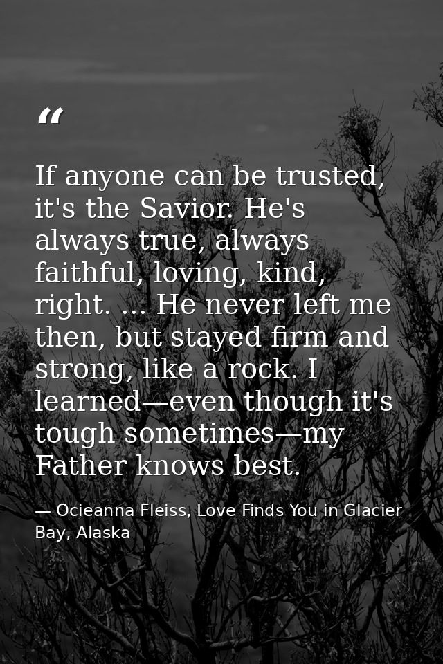 If anyone can be trusted, it's the Savior. He's always true, always faithful, loving, kind, right. ... He never left me  — Ocieanna Fleiss, Love Finds You in Glacier Bay, Alaska