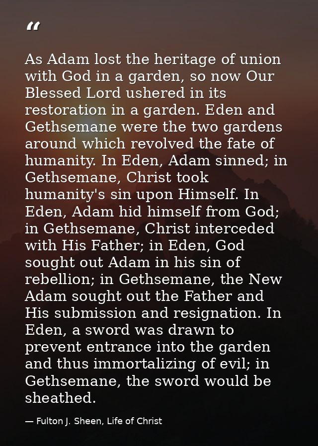 As Adam lost the heritage of union with God in a garden, so now Our Blessed Lord ushered in its restoration in a garden. — Fulton J. Sheen, Life of Christ