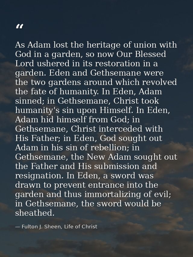 As Adam lost the heritage of union with God in a garden, so now Our Blessed Lord ushered in its restoration in a garden. — Fulton J. Sheen, Life of Christ