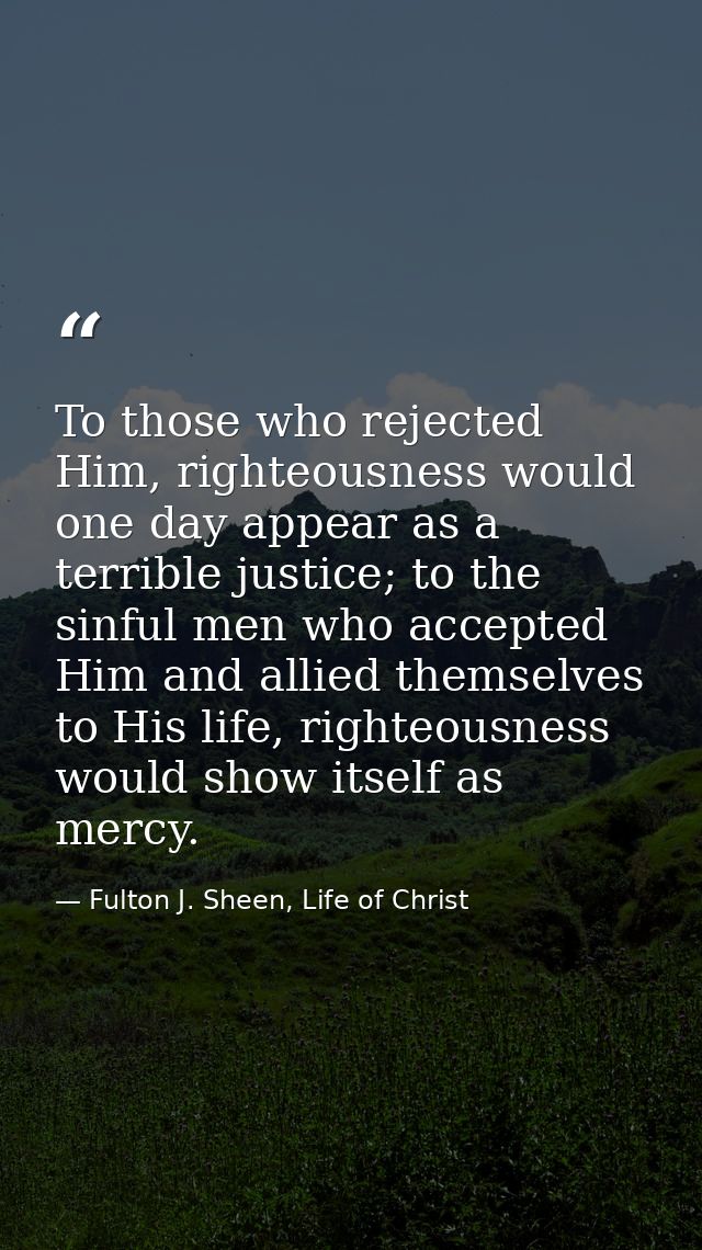 To those who rejected Him, righteousness would one day appear as a terrible justice; to the sinful men who accepted Him  — Fulton J. Sheen, Life of Christ