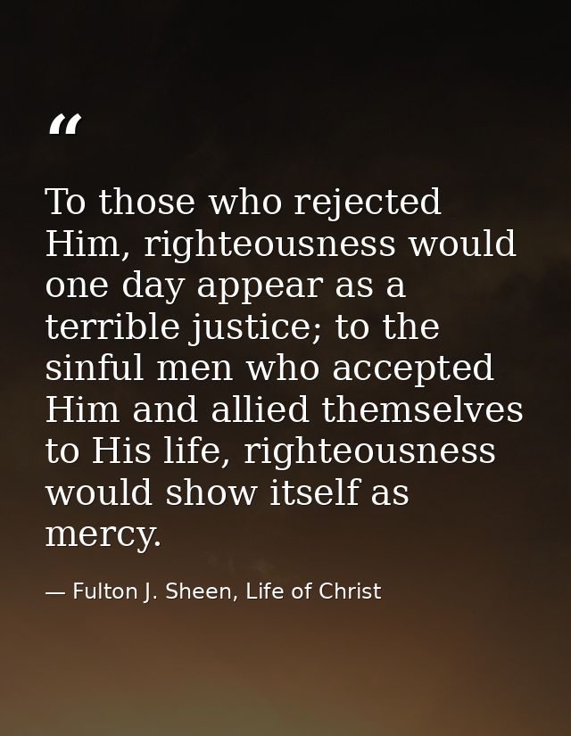 To those who rejected Him, righteousness would one day appear as a terrible justice; to the sinful men who accepted Him  — Fulton J. Sheen, Life of Christ