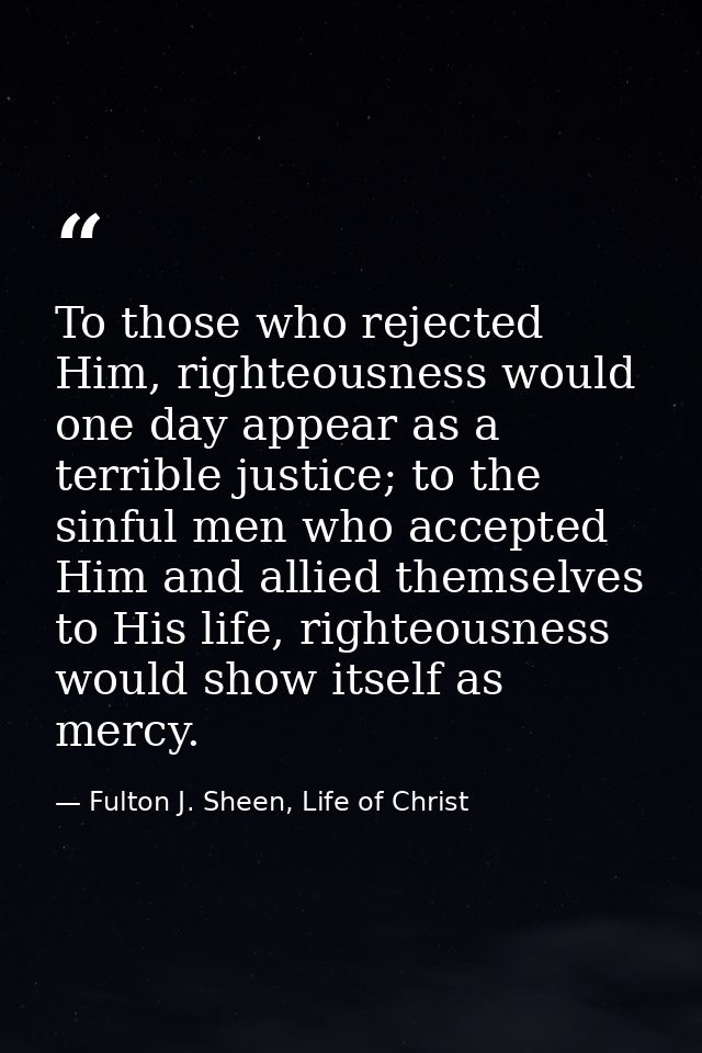 To those who rejected Him, righteousness would one day appear as a terrible justice; to the sinful men who accepted Him  — Fulton J. Sheen, Life of Christ