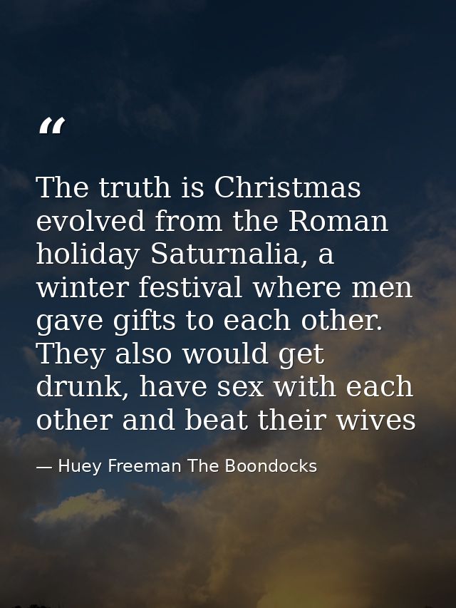 The truth is Christmas evolved from the Roman holiday Saturnalia, a winter festival where men gave gifts to each other.  — Huey Freeman The Boondocks
