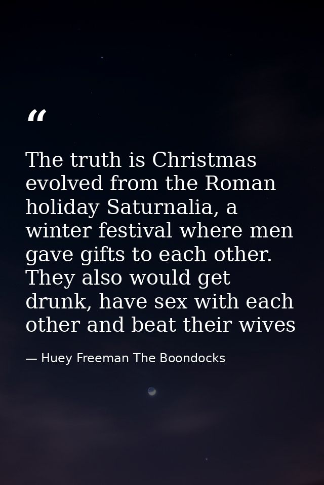 The truth is Christmas evolved from the Roman holiday Saturnalia, a winter festival where men gave gifts to each other.  — Huey Freeman The Boondocks