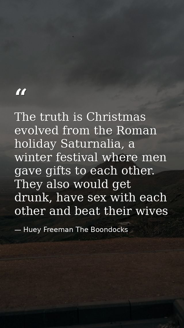 The truth is Christmas evolved from the Roman holiday Saturnalia, a winter festival where men gave gifts to each other.  — Huey Freeman The Boondocks