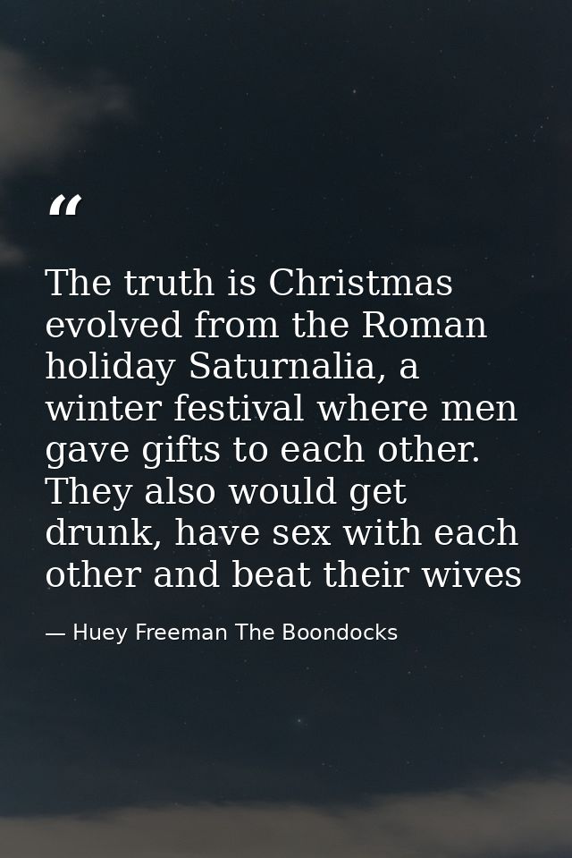 The truth is Christmas evolved from the Roman holiday Saturnalia, a winter festival where men gave gifts to each other.  — Huey Freeman The Boondocks