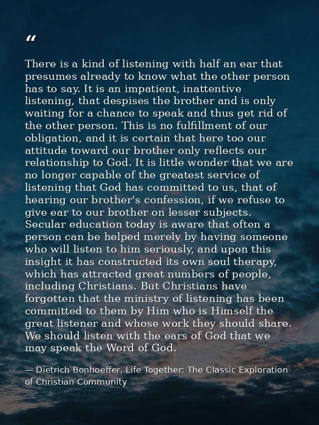 There is a kind of listening with half an ear that presumes already to know what the other person has to say. It is an i — Dietrich Bonhoeffer, Life Together: The Classic Exploration of Christian Community