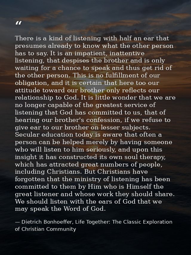 There is a kind of listening with half an ear that presumes already to know what the other person has to say. It is an i — Dietrich Bonhoeffer, Life Together: The Classic Exploration of Christian Community