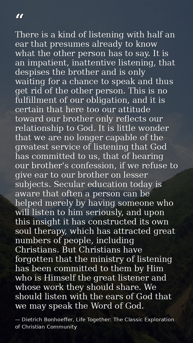 There is a kind of listening with half an ear that presumes already to know what the other person has to say. It is an i — Dietrich Bonhoeffer, Life Together: The Classic Exploration of Christian Community