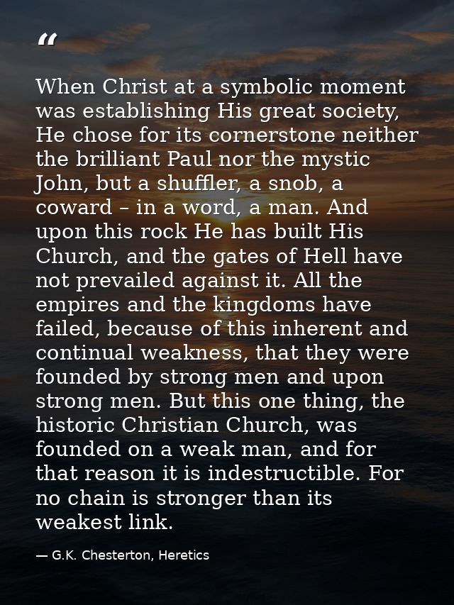 When Christ at a symbolic moment was establishing His great society, He chose for its cornerstone neither the brilliant  — G.K. Chesterton, Heretics