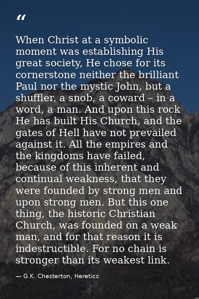 When Christ at a symbolic moment was establishing His great society, He chose for its cornerstone neither the brilliant  — G.K. Chesterton, Heretics