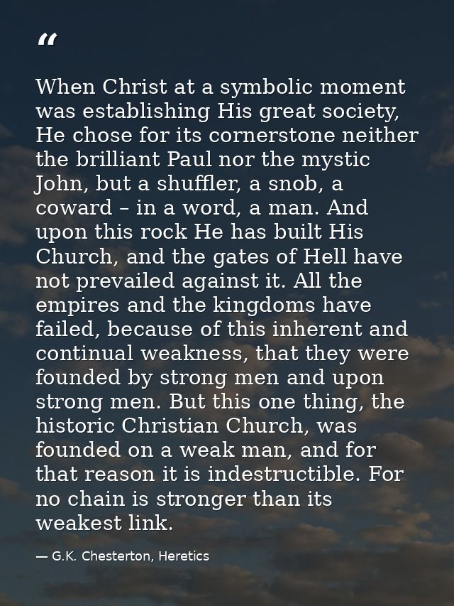 When Christ at a symbolic moment was establishing His great society, He chose for its cornerstone neither the brilliant  — G.K. Chesterton, Heretics