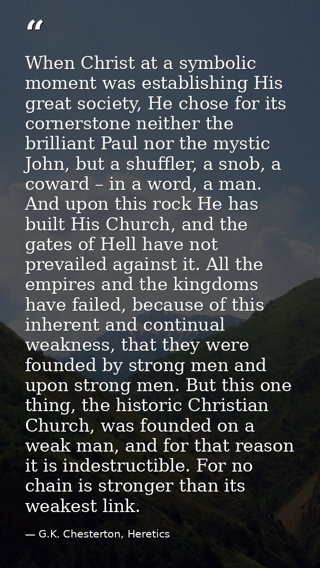 When Christ at a symbolic moment was establishing His great society, He chose for its cornerstone neither the brilliant  — G.K. Chesterton, Heretics