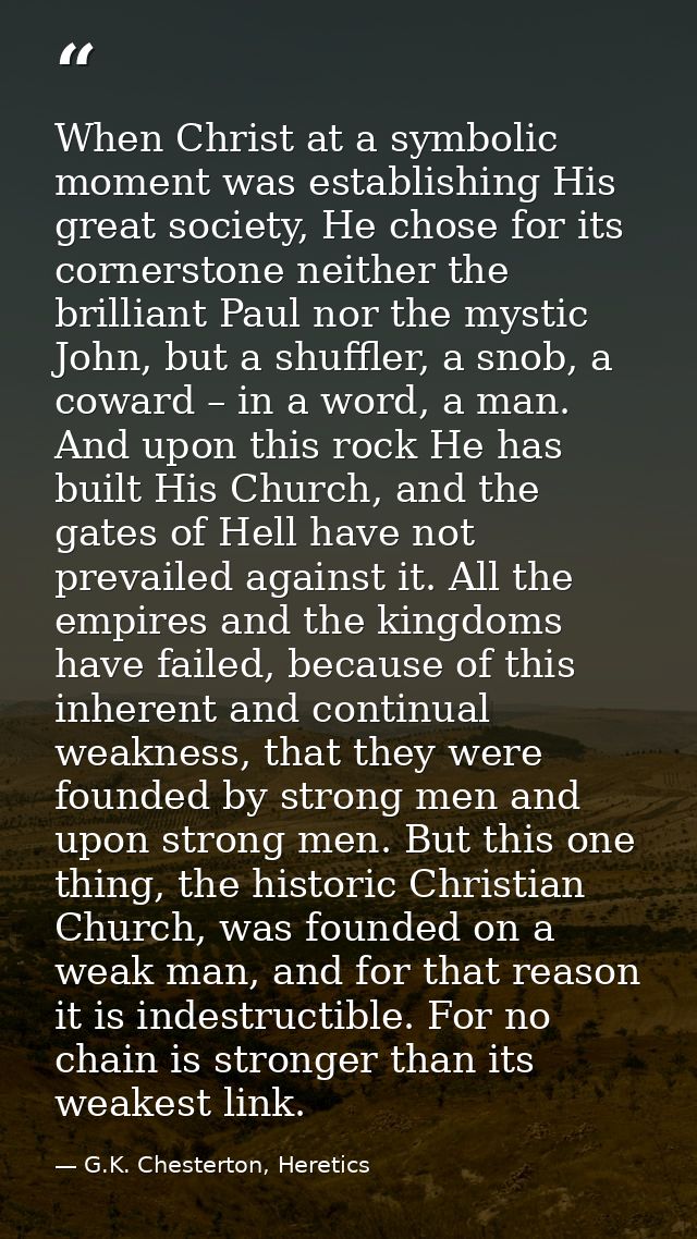When Christ at a symbolic moment was establishing His great society, He chose for its cornerstone neither the brilliant  — G.K. Chesterton, Heretics