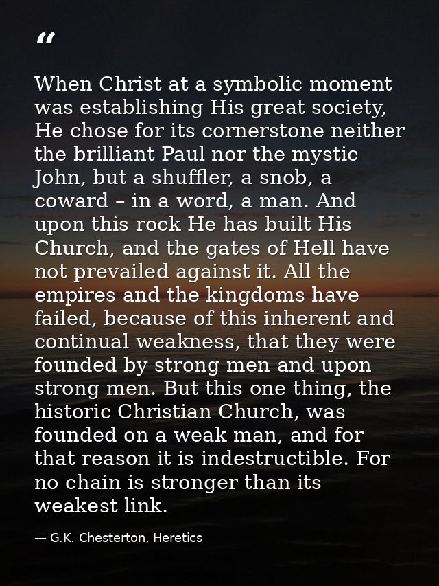 When Christ at a symbolic moment was establishing His great society, He chose for its cornerstone neither the brilliant  — G.K. Chesterton, Heretics