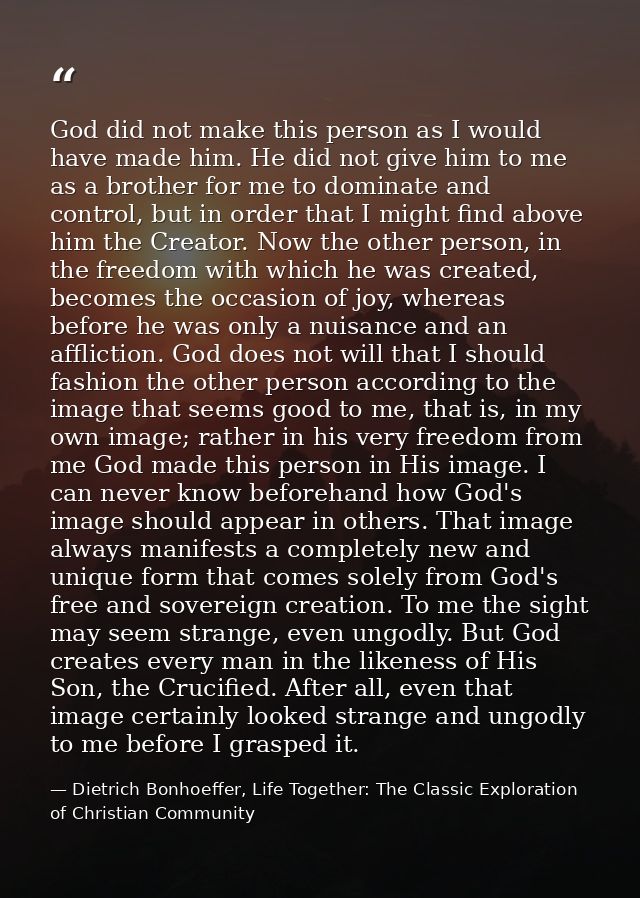 God did not make this person as I would have made him. He did not give him to me as a brother for me to dominate and con — Dietrich Bonhoeffer, Life Together: The Classic Exploration of Christian Community