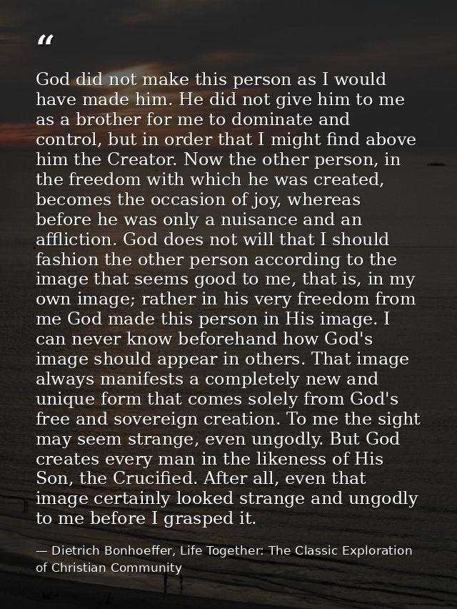God did not make this person as I would have made him. He did not give him to me as a brother for me to dominate and con — Dietrich Bonhoeffer, Life Together: The Classic Exploration of Christian Community