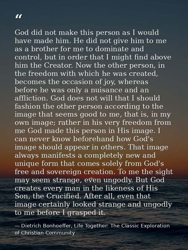 God did not make this person as I would have made him. He did not give him to me as a brother for me to dominate and con — Dietrich Bonhoeffer, Life Together: The Classic Exploration of Christian Community