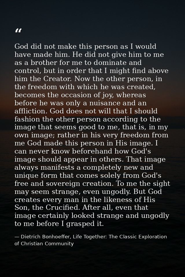 God did not make this person as I would have made him. He did not give him to me as a brother for me to dominate and con — Dietrich Bonhoeffer, Life Together: The Classic Exploration of Christian Community