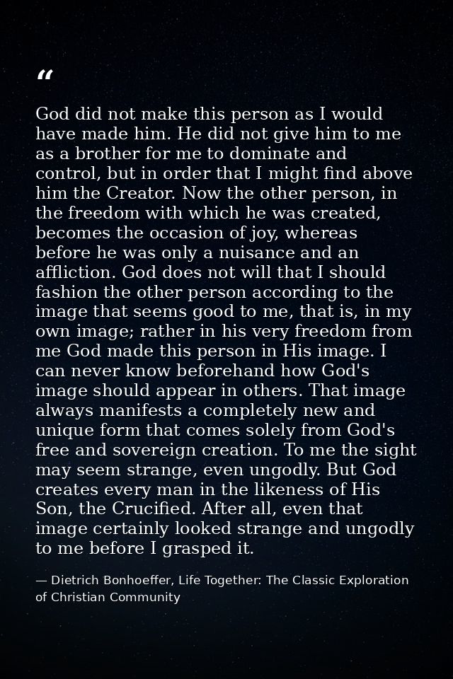 God did not make this person as I would have made him. He did not give him to me as a brother for me to dominate and con — Dietrich Bonhoeffer, Life Together: The Classic Exploration of Christian Community