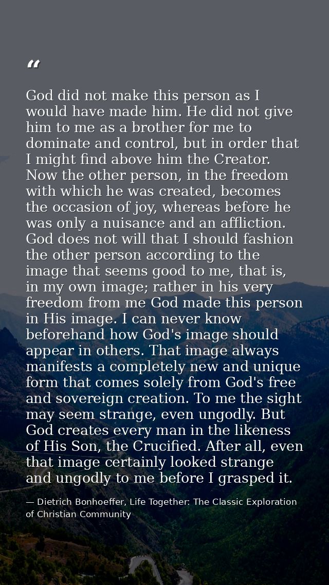 God did not make this person as I would have made him. He did not give him to me as a brother for me to dominate and con — Dietrich Bonhoeffer, Life Together: The Classic Exploration of Christian Community