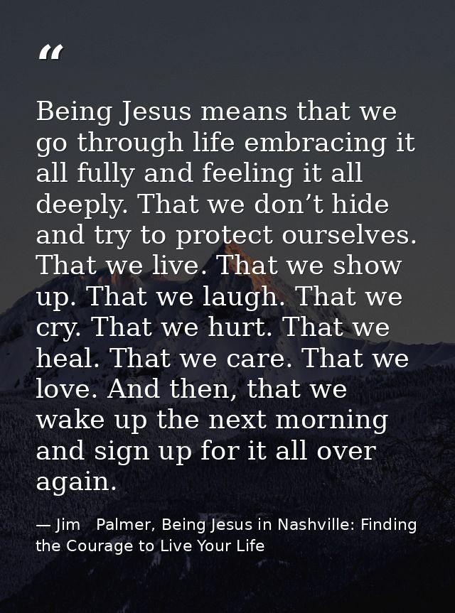 Being Jesus means that we go through life embracing it all fully and feeling it all deeply. That we don’t hide and try t — Jim   Palmer, Being Jesus in Nashville: Finding the Courage to Live Your Life