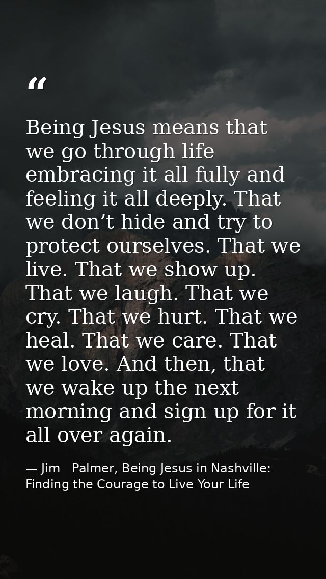 Being Jesus means that we go through life embracing it all fully and feeling it all deeply. That we don’t hide and try t — Jim   Palmer, Being Jesus in Nashville: Finding the Courage to Live Your Life