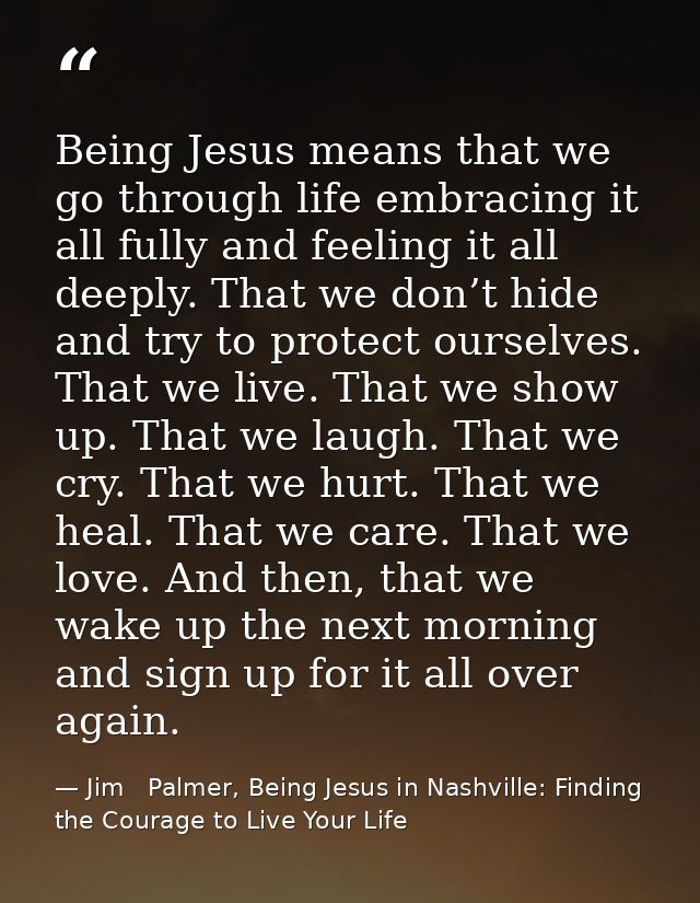 Being Jesus means that we go through life embracing it all fully and feeling it all deeply. That we don’t hide and try t — Jim   Palmer, Being Jesus in Nashville: Finding the Courage to Live Your Life