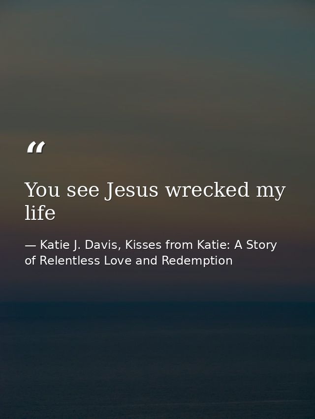 You see Jesus wrecked my life — Katie J. Davis, Kisses from Katie: A Story of Relentless Love and Redemption