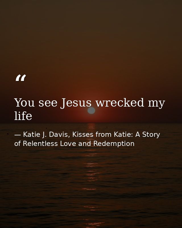 You see Jesus wrecked my life — Katie J. Davis, Kisses from Katie: A Story of Relentless Love and Redemption