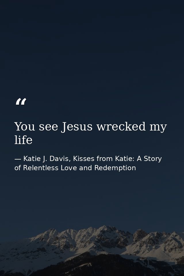 You see Jesus wrecked my life — Katie J. Davis, Kisses from Katie: A Story of Relentless Love and Redemption