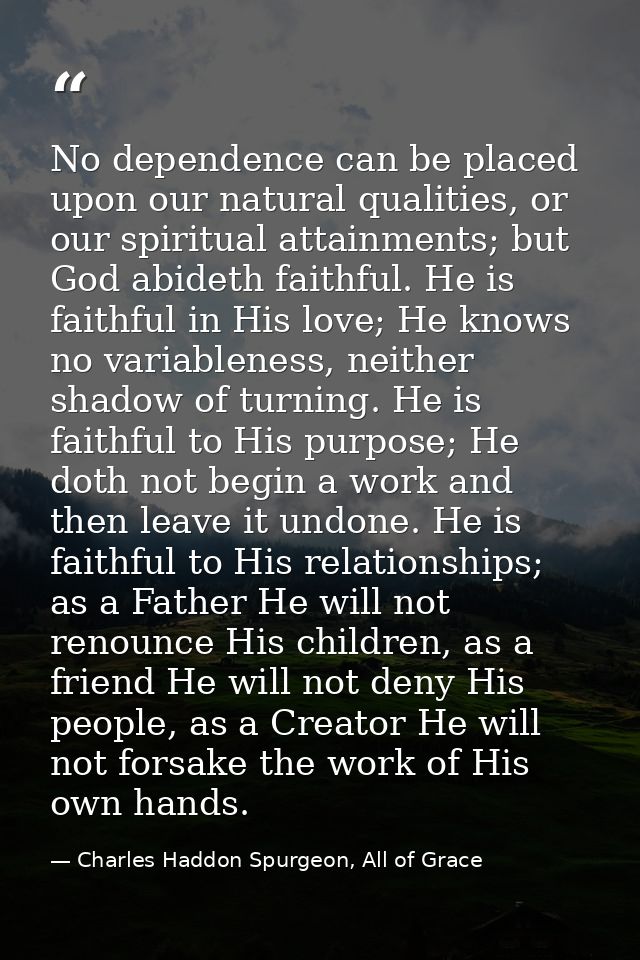 No dependence can be placed upon our natural qualities, or our spiritual attainments; but God abideth faithful. He is fa — Charles Haddon Spurgeon, All of Grace