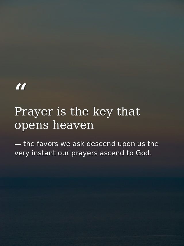 Prayer is the key that opens heaven — the favors we ask descend upon us the very instant our prayers ascend to God.