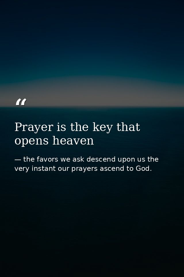 Prayer is the key that opens heaven — the favors we ask descend upon us the very instant our prayers ascend to God.