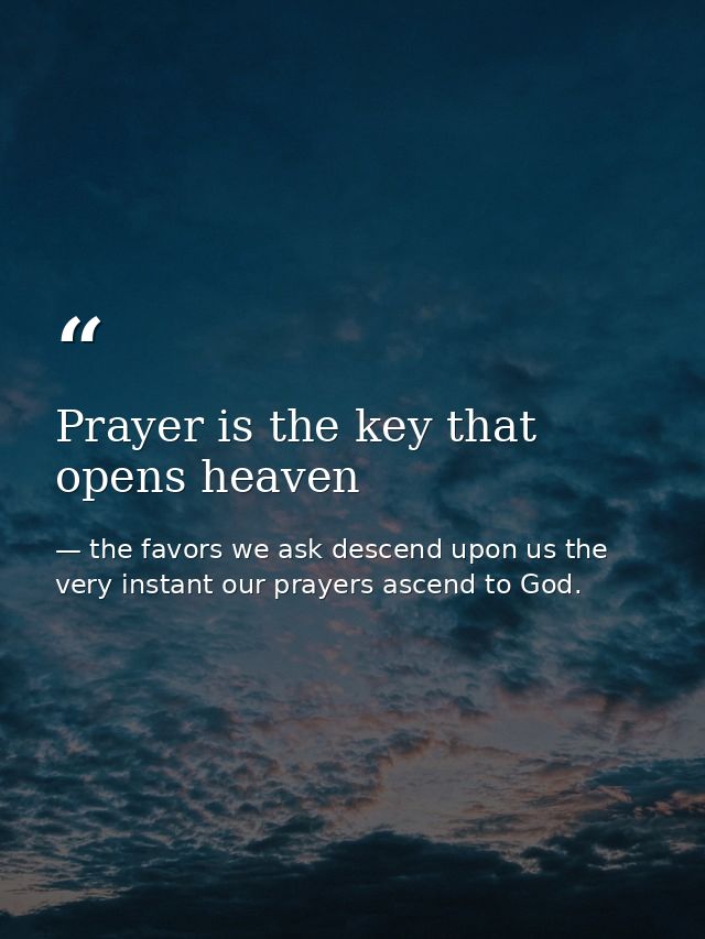 Prayer is the key that opens heaven — the favors we ask descend upon us the very instant our prayers ascend to God.