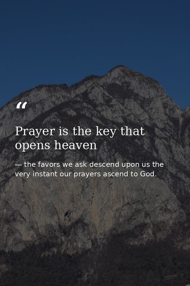 Prayer is the key that opens heaven — the favors we ask descend upon us the very instant our prayers ascend to God.